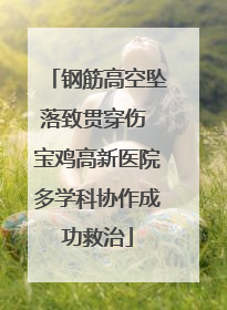 钢筋高空坠落致贯穿伤 宝鸡高新医院多学科协作成功救治