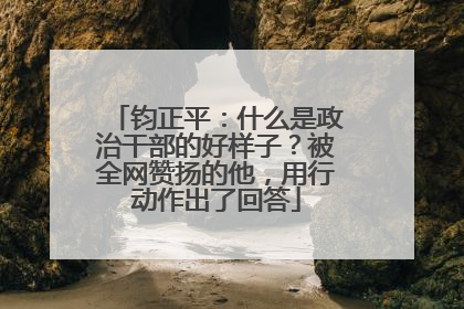 钧正平：什么是政治干部的好样子？被全网赞扬的他，用行动作出了回答