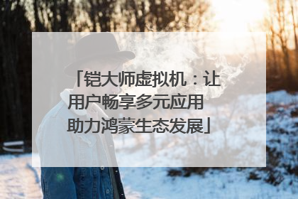 铠大师虚拟机：让用户畅享多元应用 助力鸿蒙生态发展