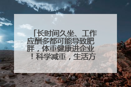 长时间久坐、工作应酬多都可能导致肥胖，体重健康进企业！科学减重，生活方式这样干预