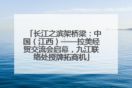 长江之滨架桥梁：中国（江西）——拉美经贸交流会启幕，九江联络处授牌拓商机