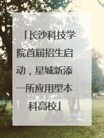 长沙科技学院首届招生启动，星城新添一所应用型本科高校
