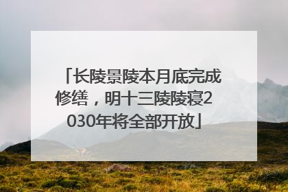 长陵景陵本月底完成修缮，明十三陵陵寝2030年将全部开放