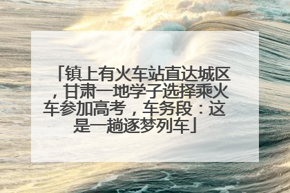 镇上有火车站直达城区，甘肃一地学子选择乘火车参加高考，车务段：这是一趟逐梦列车