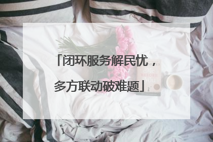 闭环服务解民忧，多方联动破难题
