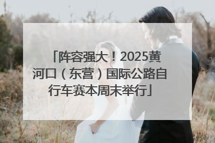 阵容强大！2025黄河口（东营）国际公路自行车赛本周末举行