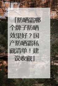 防晒霜哪个牌子防晒效果好？国产防晒霜私藏清单！建议收藏