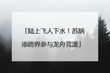 陆上飞人下水！苏炳添跨界参与龙舟竞渡