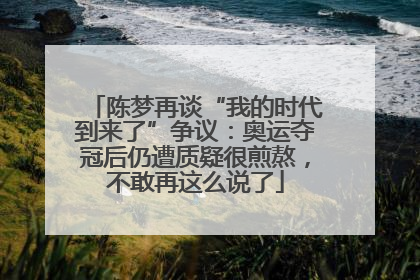 陈梦再谈“我的时代到来了”争议：奥运夺冠后仍遭质疑很煎熬，不敢再这么说了