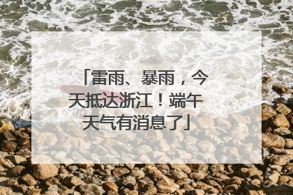 雷雨、暴雨，今天抵达浙江！端午天气有消息了