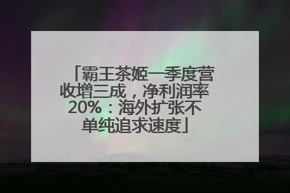 霸王茶姬一季度营收增三成，净利润率20%：海外扩张不单纯追求速度