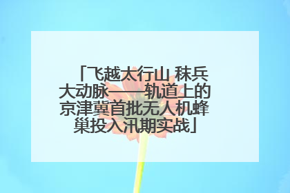 飞越太行山 秣兵大动脉——轨道上的京津冀首批无人机蜂巢投入汛期实战
