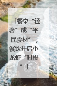 餐桌“轻奢”成“平民食材”，餐饮开启小龙虾“时段”