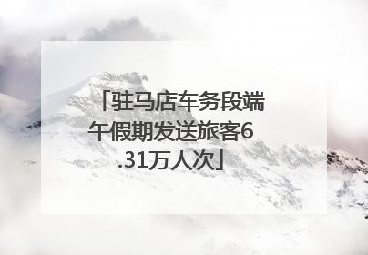驻马店车务段端午假期发送旅客6.31万人次