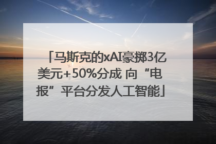 马斯克的xAI豪掷3亿美元+50%分成 向“电报”平台分发人工智能