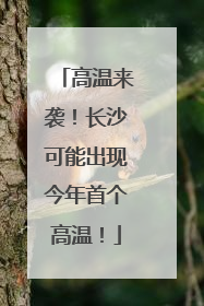 高温来袭！长沙可能出现今年首个高温！