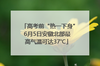 高考前“热一下身” 6月5日安徽北部最高气温可达37℃