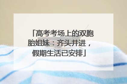 高考考场上的双胞胎姐妹：齐头并进，假期生活已安排