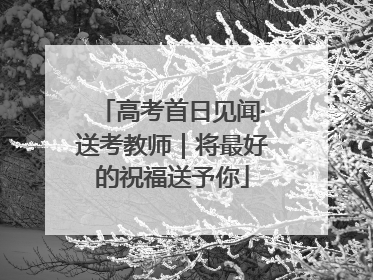 高考首日见闻·送考教师｜将最好的祝福送予你