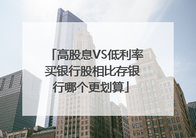 高股息VS低利率 买银行股相比存银行哪个更划算