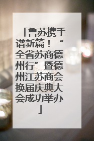 鲁苏携手谱新篇！“全省苏商德州行”暨德州江苏商会换届庆典大会成功举办