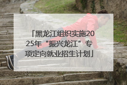 黑龙江组织实施2025年“振兴龙江”专项定向就业招生计划