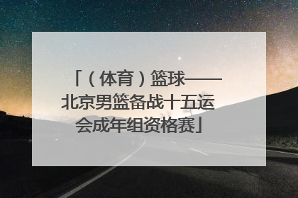 （体育）篮球——北京男篮备战十五运会成年组资格赛
