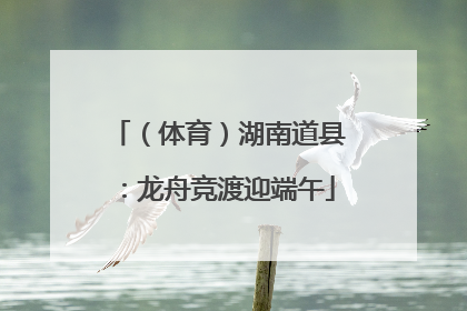 （体育）湖南道县：龙舟竞渡迎端午
