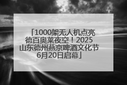 1000架无人机点亮德百奥莱夜空！2025山东德州燕京啤酒文化节6月20日启幕