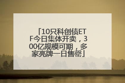 10只科创债ETF今日集体开卖，300亿规模可期，多家亮牌一日售罄