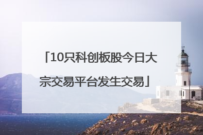 10只科创板股今日大宗交易平台发生交易