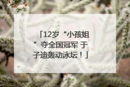 12岁“小孩姐”夺全国冠军 于子迪轰动泳坛！