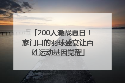 200人激战夏日！家门口的羽球盛宴让百姓运动基因觉醒