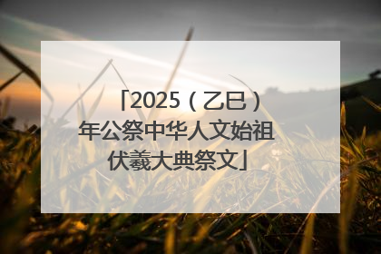 2025（乙巳）年公祭中华人文始祖伏羲大典祭文