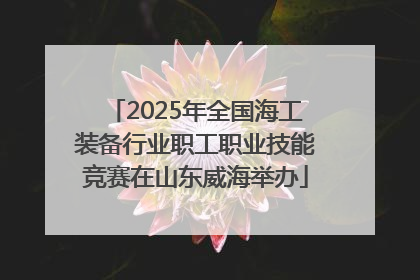 2025年全国海工装备行业职工职业技能竞赛在山东威海举办
