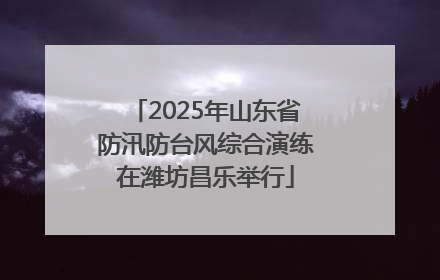 2025年山东省防汛防台风综合演练在潍坊昌乐举行