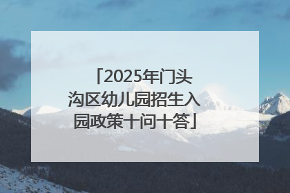 2025年门头沟区幼儿园招生入园政策十问十答