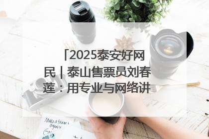 2025泰安好网民｜泰山售票员刘春莲：用专业与网络讲好泰山故事