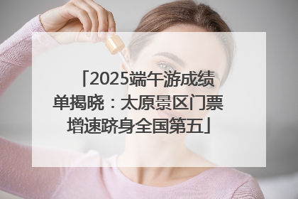 2025端午游成绩单揭晓：太原景区门票增速跻身全国第五