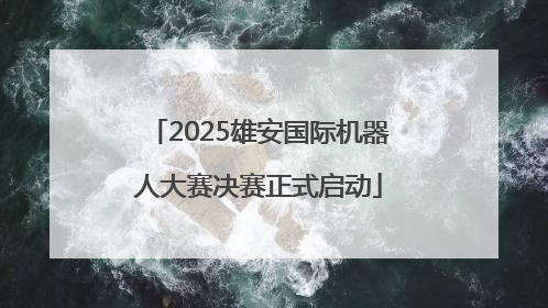 2025雄安国际机器人大赛决赛正式启动