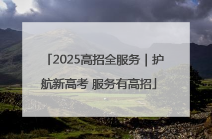 2025高招全服务｜护航新高考 服务有高招