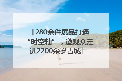 280余件展品打通“时空轴”，邀观众走进2200余岁古城