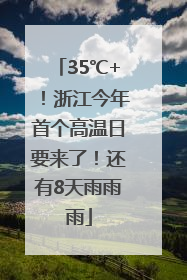 35℃+！浙江今年首个高温日要来了！还有8天雨雨雨