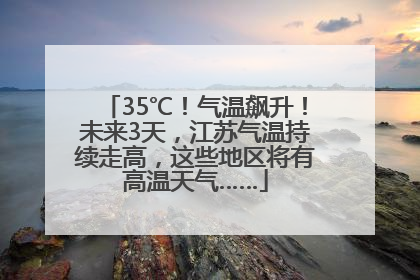 35℃！气温飙升！未来3天，江苏气温持续走高，这些地区将有高温天气……