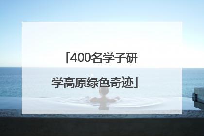 400名学子研学高原绿色奇迹