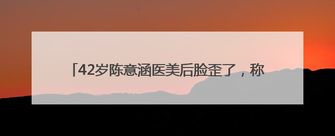 42岁陈意涵医美后脸歪了，称ChatGPT让其“一天热敷23次且每次1015分钟”