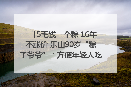 5毛钱一个粽 16年不涨价 乐山90岁“粽子爷爷”：方便年轻人吃口热乎早饭｜封面头条