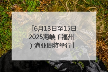 6月13日至15日 2025海峡（福州）渔业周将举行
