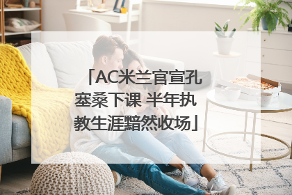 AC米兰官宣孔塞桑下课 半年执教生涯黯然收场