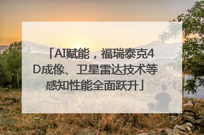 AI赋能，福瑞泰克4D成像、卫星雷达技术等感知性能全面跃升